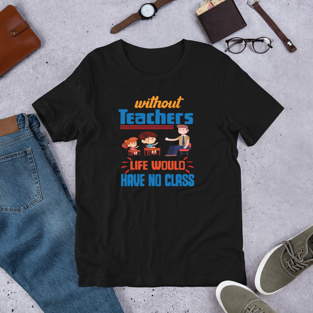 Without Teachers Life Would Have No Class - T-Shirt